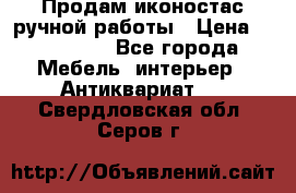 Продам иконостас ручной работы › Цена ­ 300 000 - Все города Мебель, интерьер » Антиквариат   . Свердловская обл.,Серов г.